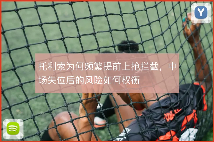 托利索为何频繁提前上抢拦截，中场失位后的风险如何权衡